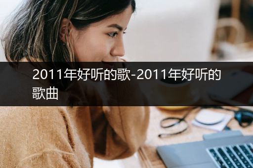 2011年好听的歌-2011年好听的歌曲